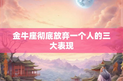 金牛座彻底放弃一个人的三大表现