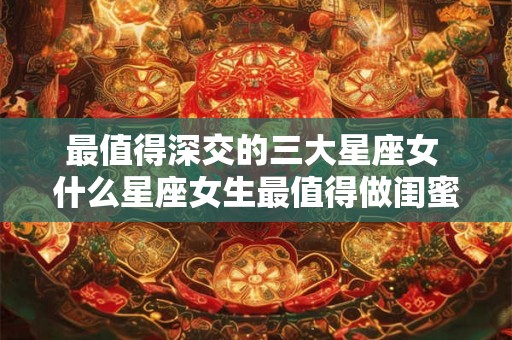 最值得深交的三大星座女 什么星座女生最值得做闺蜜