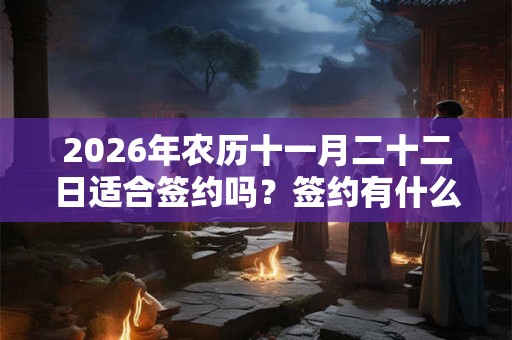 2026年农历十一月二十二日适合签约吗?签约有什么注意事项? 2026年农历十一月二十二日适合签约吗?签约有什么注意事项?