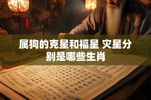 属狗的克星和福星 灾星分别是哪些生肖