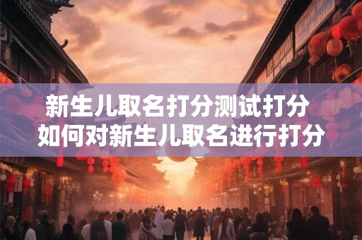 新生儿取名打分测试打分 如何对新生儿取名进行打分测试