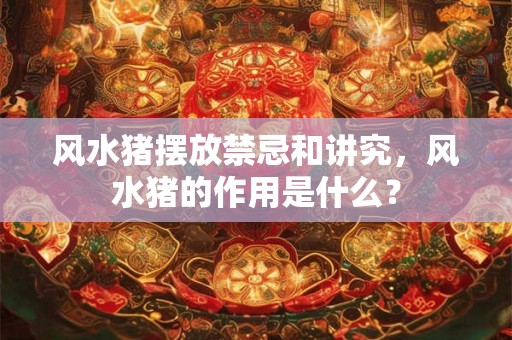 风水猪摆放禁忌和讲究，风水猪的作用是什么？