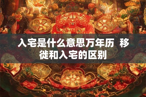 入宅是什么意思万年历  移徙和入宅的区别