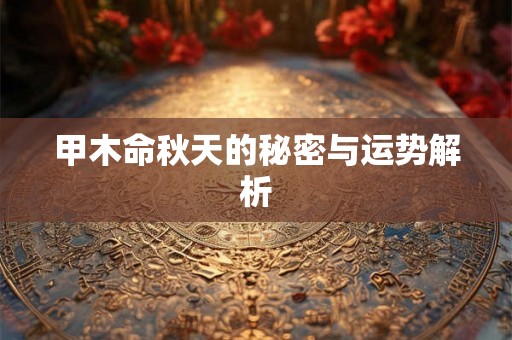 甲木命秋天的秘密与运势解析 甲木命秋天的秘密与运势解析
