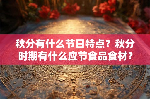 秋分有什么节日特点?秋分时期有什么应节食品食材? 秋分有什么节日特点?秋分时期有什么应节食品食材?