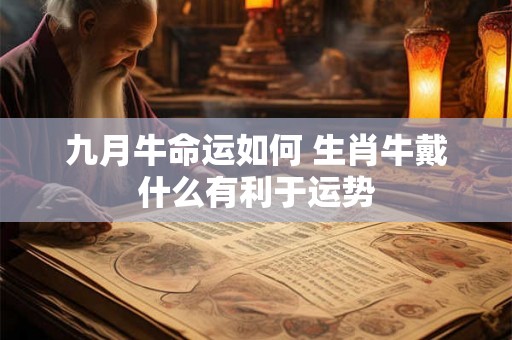 九月牛命运如何 生肖牛戴什么有利于运势 九月牛命运如何 生肖牛戴什么有利于运势