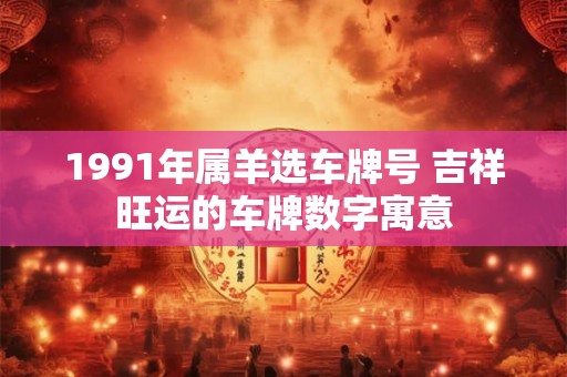 1991年属羊选车牌号 吉祥旺运的车牌数字寓意 1991年属羊选车牌号 吉祥旺运的车牌数字寓意