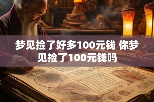 梦见捡了好多100元钱 你梦见捡了100元钱吗 梦见捡了好多100元钱 你梦见捡了100元钱吗