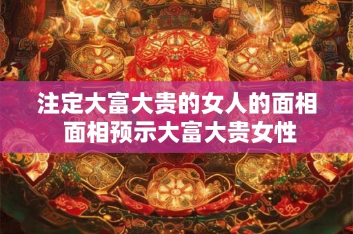 注定大富大贵的女人的面相 面相预示大富大贵女性