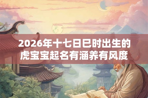 2026年十七日巳时出生的虎宝宝起名有涵养有风度 2026年十七日巳时出生的虎宝宝起名有涵养有风度