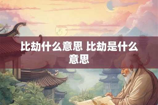 比劫什么意思 比劫是什么意思 比劫什么意思 比劫是什么意思