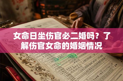 女命日坐伤官必二婚吗？了解伤官女命的婚姻情况