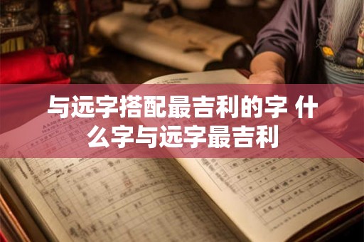 与远字搭配最吉利的字 什么字与远字最吉利