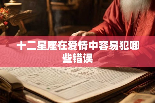 十二星座在爱情中容易犯哪些错误 十二星座在爱情中容易犯哪些错误
