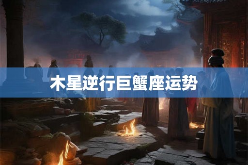 木星逆行巨蟹座运势