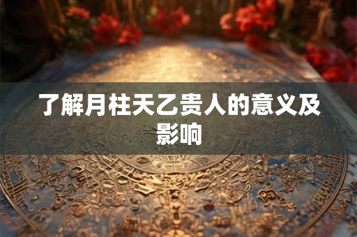 了解月柱天乙贵人的意义及影响