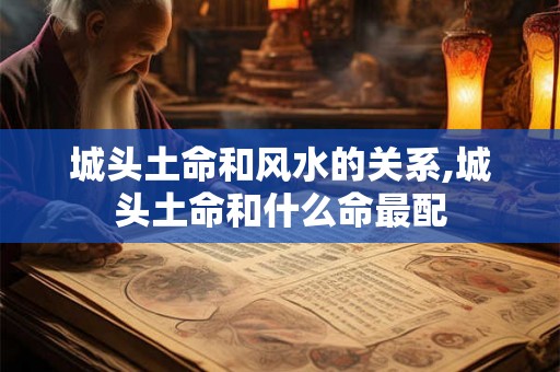 城头土命和风水的关系,城头土命和什么命最配