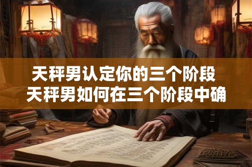 天秤男认定你的三个阶段 天秤男如何在三个阶段中确认你