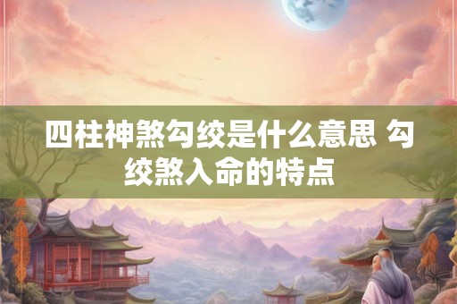 四柱神煞勾绞是什么意思 勾绞煞入命的特点 四柱神煞勾绞是什么意思 勾绞煞入命的特点