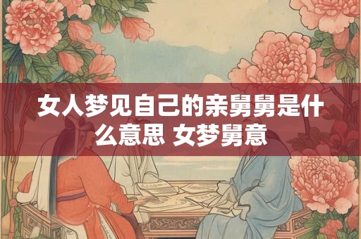 女人梦见自己的亲舅舅是什么意思 女梦舅意