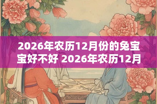 2026年农历12月份的兔宝宝好不好 2026年农历12月的兔宝宝怎么样 2026年农历12月份的兔宝宝好不好 2026年农历12月的兔宝宝怎么样