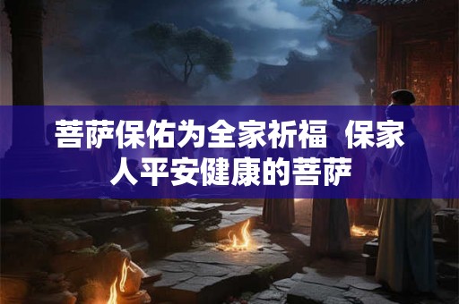 菩萨保佑为全家祈福  保家人平安健康的菩萨
