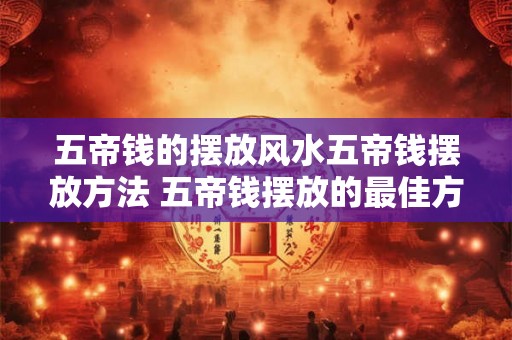 五帝钱的摆放风水五帝钱摆放方法 五帝钱摆放的最佳方位
