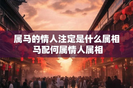 属马的情人注定是什么属相 马配何属情人属相