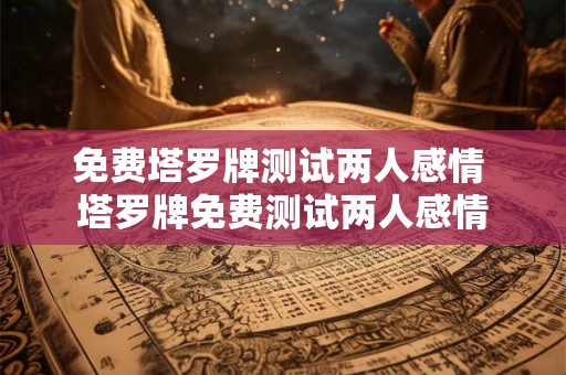 免费塔罗牌测试两人感情 塔罗牌免费测试两人感情 免费塔罗牌测试两人感情 塔罗牌免费测试两人感情