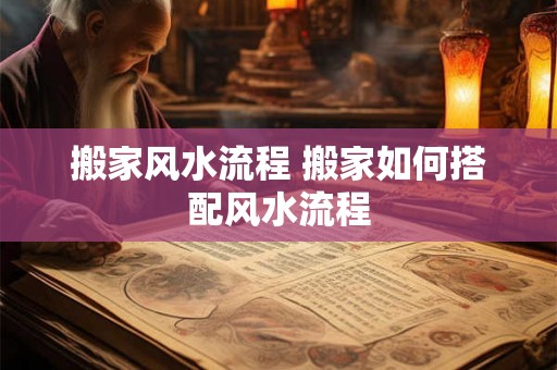 搬家风水流程 搬家如何搭配风水流程