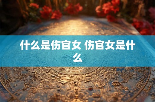 什么是伤官女 伤官女是什么