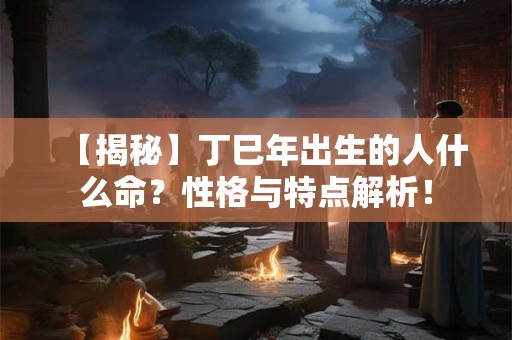 【揭秘】丁巳年出生的人什么命？性格与特点解析！