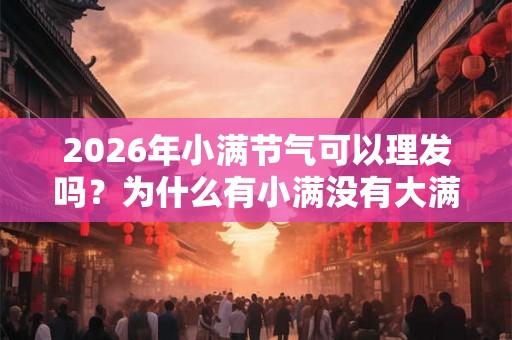 2026年小满节气可以理发吗？为什么有小满没有大满？