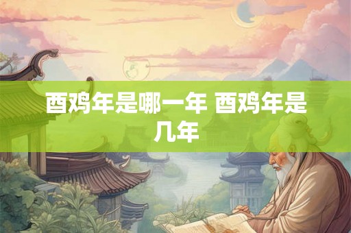 酉鸡年是哪一年 酉鸡年是几年