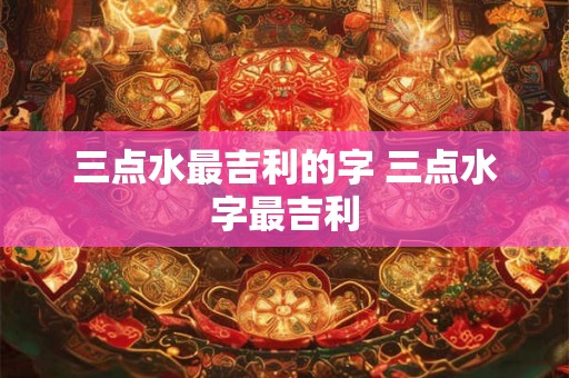三点水最吉利的字 三点水字最吉利