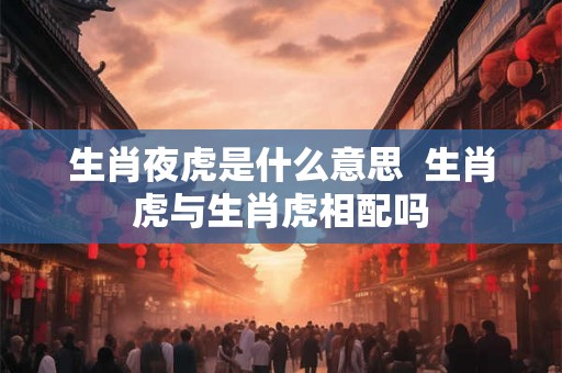 生肖夜虎是什么意思  生肖虎与生肖虎相配吗