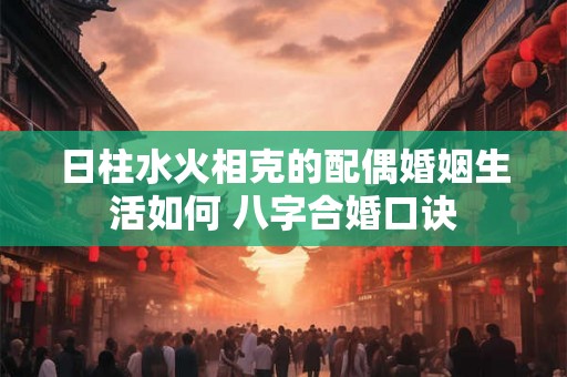 日柱水火相克的配偶婚姻生活如何 八字合婚口诀 日柱水火相克的配偶婚姻生活如何 八字合婚口诀