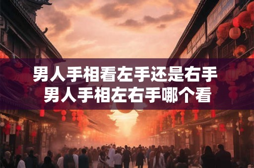 男人手相看左手还是右手 男人手相左右手哪个看