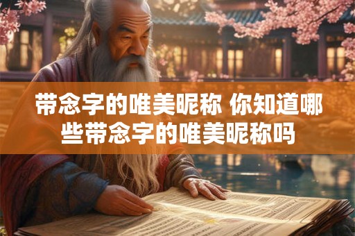 带念字的唯美昵称 你知道哪些带念字的唯美昵称吗