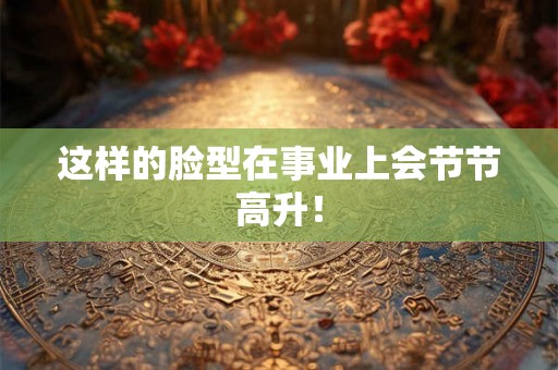 这样的脸型在事业上会节节高升！