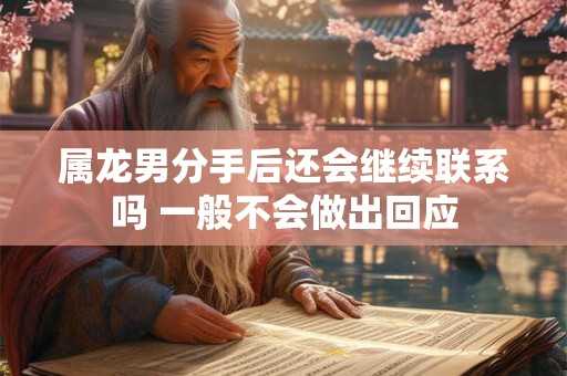 属龙男分手后还会继续联系吗 一般不会做出回应