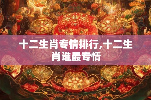 十二生肖专情排行,十二生肖谁最专情