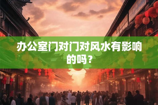 办公室门对门对风水有影响的吗？