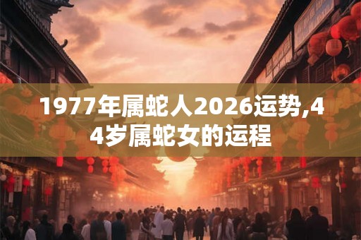 1977年属蛇人2026运势,44岁属蛇女的运程 1977年属蛇人2026运势,44岁属蛇女的运程