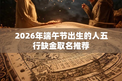 2026年端午节出生的人五行缺金取名推荐