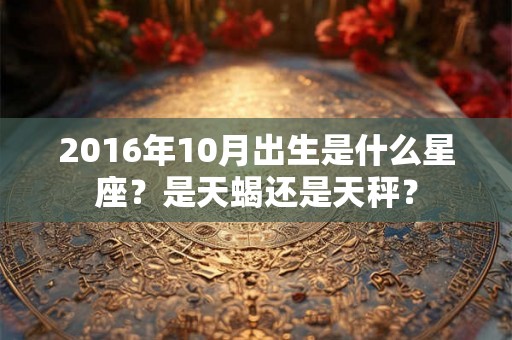 2016年10月出生是什么星座？是天蝎还是天秤？