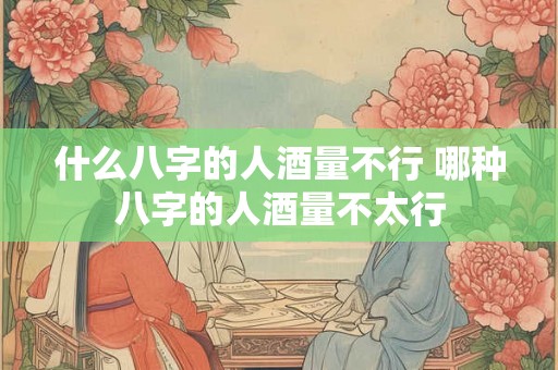 什么八字的人酒量不行 哪种八字的人酒量不太行