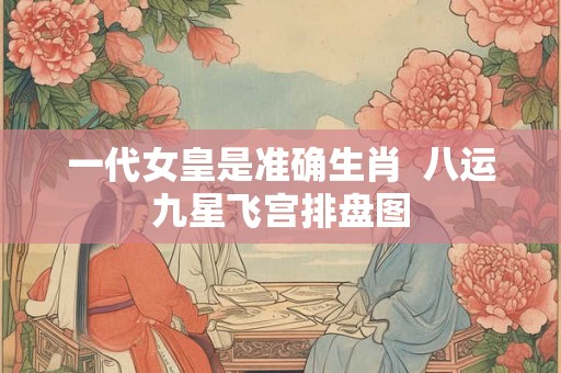 一代女皇是准确生肖  八运九星飞宫排盘图