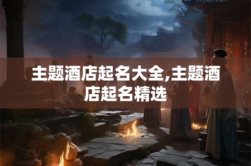 主题酒店起名大全,主题酒店起名精选