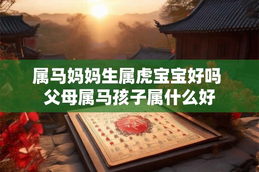 属马妈妈生属虎宝宝好吗 父母属马孩子属什么好
